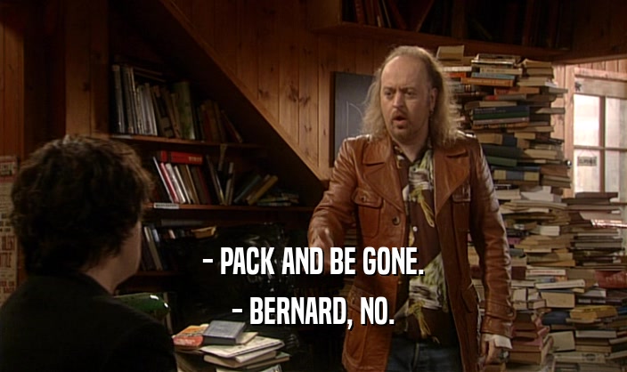 - PACK AND BE GONE.
 - BERNARD, NO.
 