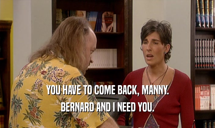 YOU HAVE TO COME BACK, MANNY. BERNARD AND I NEED YOU. 