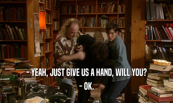 - YEAH, JUST GIVE US A HAND, WILL YOU? - OK. 