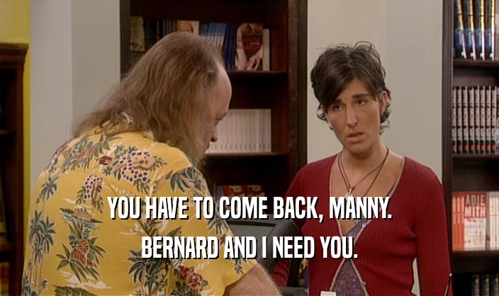 YOU HAVE TO COME BACK, MANNY. BERNARD AND I NEED YOU. 
