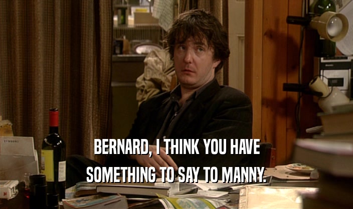BERNARD, I THINK YOU HAVE SOMETHING TO SAY TO MANNY. 