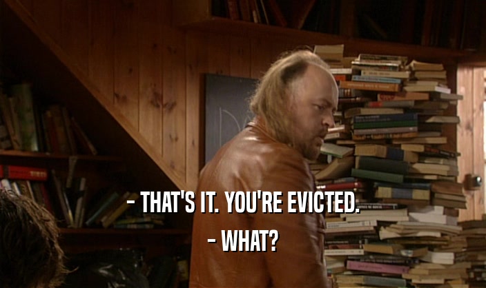 - THAT'S IT. YOU'RE EVICTED. - WHAT? 