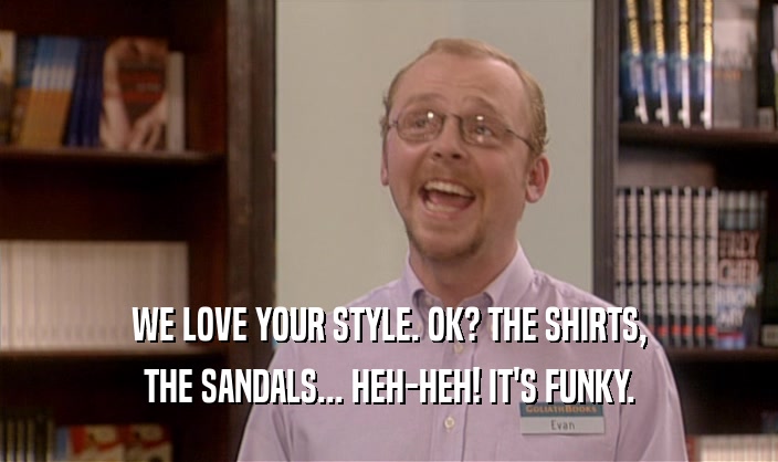 WE LOVE YOUR STYLE. OK? THE SHIRTS, THE SANDALS... HEH-HEH! IT'S FUNKY. 