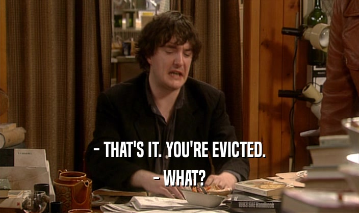 - THAT'S IT. YOU'RE EVICTED. - WHAT? 