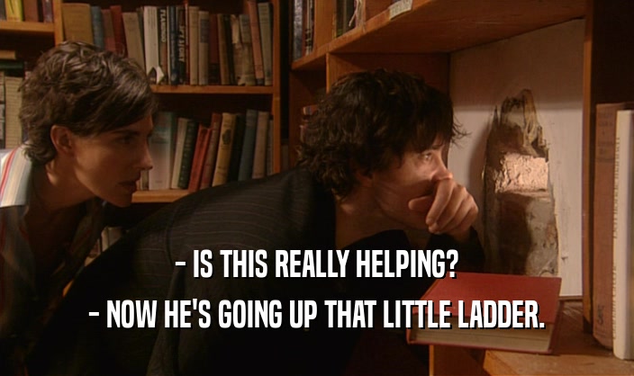 - IS THIS REALLY HELPING? - NOW HE'S GOING UP THAT LITTLE LADDER. 