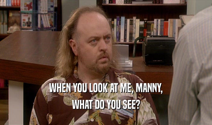 WHEN YOU LOOK AT ME, MANNY,
 WHAT DO YOU SEE?
 