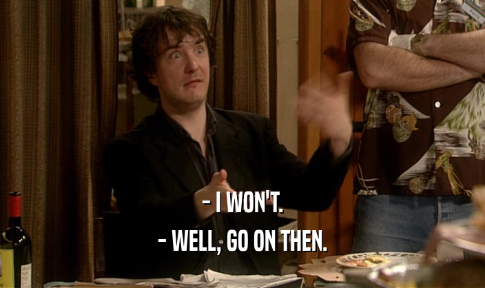 - I WON'T. - WELL, GO ON THEN. 