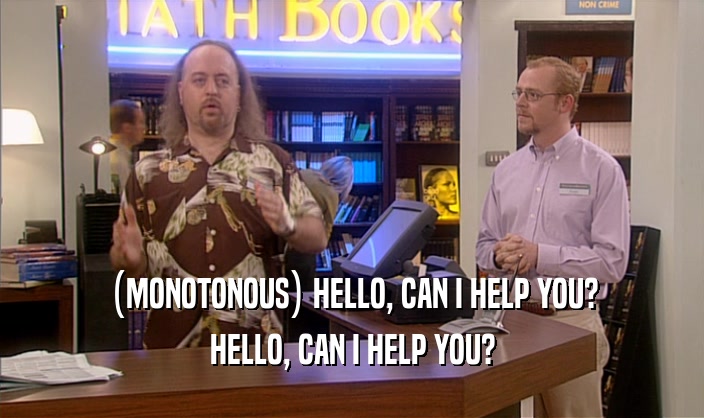 (MONOTONOUS) HELLO, CAN I HELP YOU? HELLO, CAN I HELP YOU? 