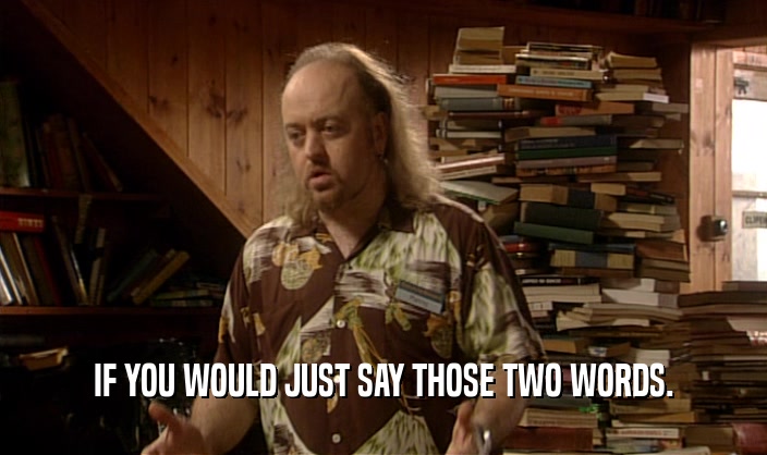 IF YOU WOULD JUST SAY THOSE TWO WORDS.  