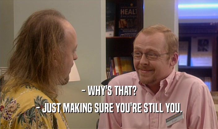 - WHY'S THAT? - JUST MAKING SURE YOU'RE STILL YOU. 