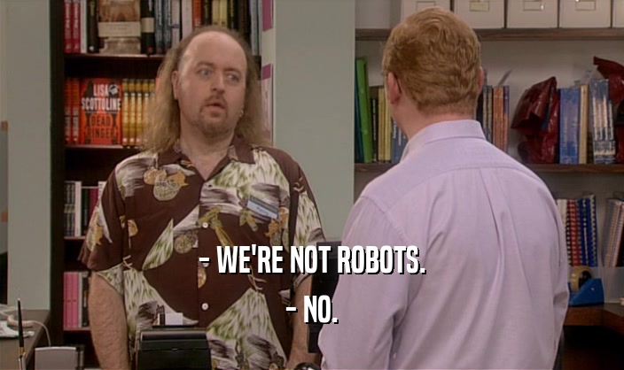 - WE'RE NOT ROBOTS.
 - NO.
 