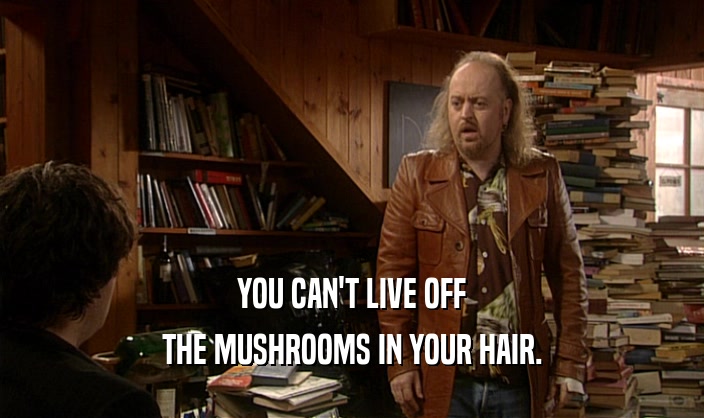 YOU CAN'T LIVE OFF THE MUSHROOMS IN YOUR HAIR. 