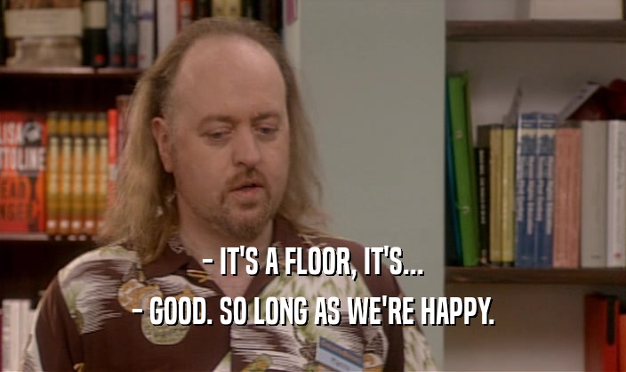 - IT'S A FLOOR, IT'S...
 - GOOD. SO LONG AS WE'RE HAPPY.
 
