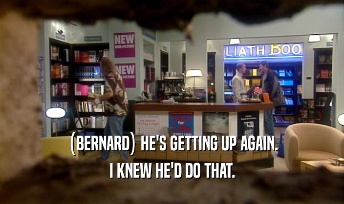 (BERNARD) HE'S GETTING UP AGAIN. I KNEW HE'D DO THAT. 