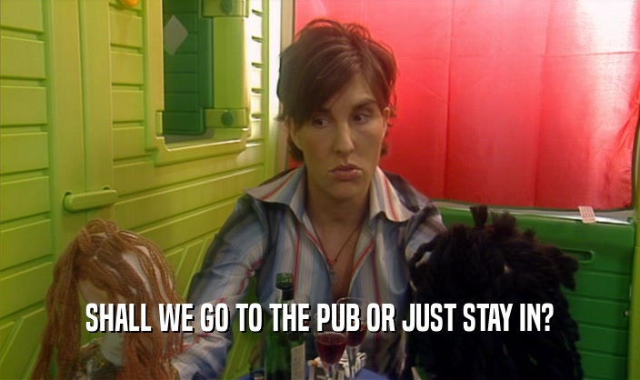 SHALL WE GO TO THE PUB OR JUST STAY IN?  