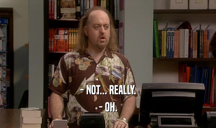 - NOT... REALLY. - OH. 