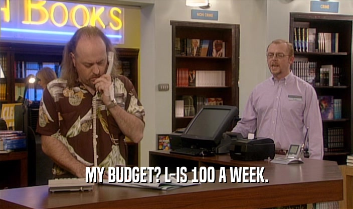 MY BUDGET? L-IS 100 A WEEK.  