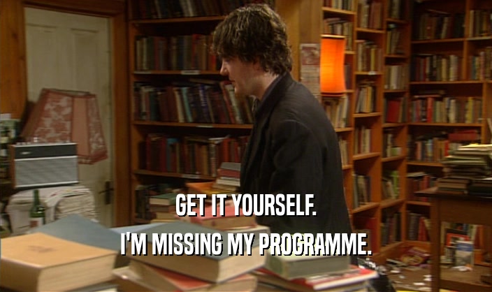 GET IT YOURSELF. I'M MISSING MY PROGRAMME. 