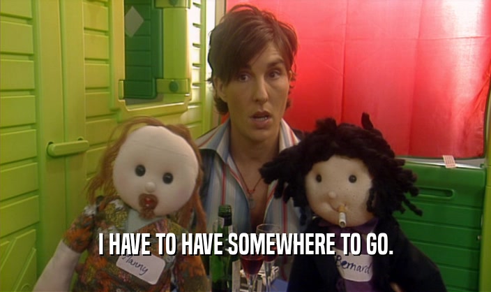 I HAVE TO HAVE SOMEWHERE TO GO.  