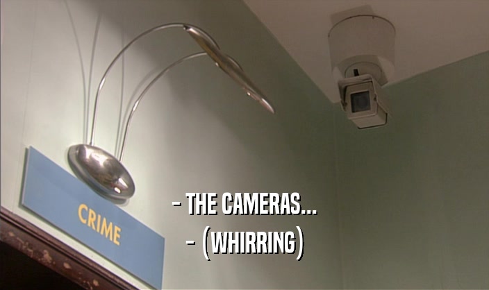 - THE CAMERAS... - (WHIRRING) 