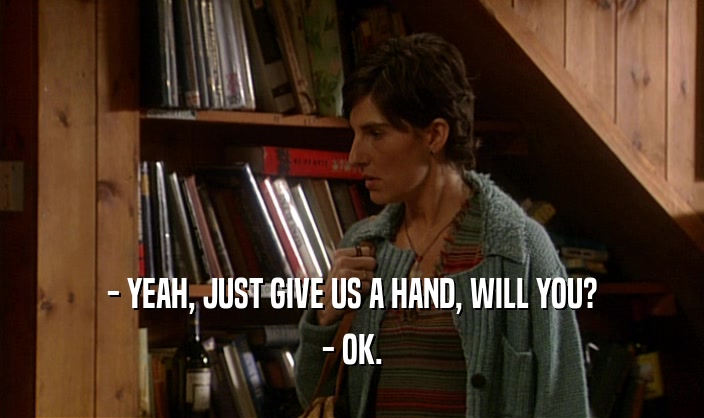 - YEAH, JUST GIVE US A HAND, WILL YOU? - OK. 