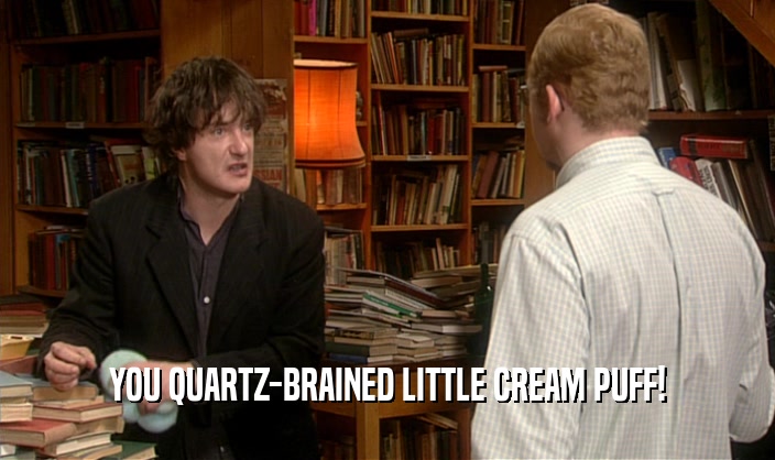 YOU QUARTZ-BRAINED LITTLE CREAM PUFF!  