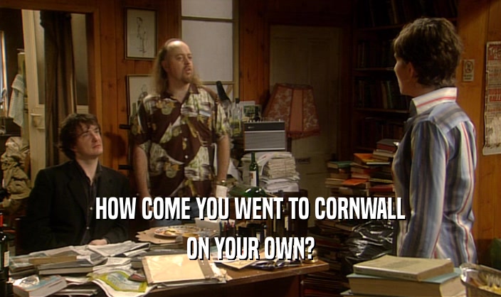 HOW COME YOU WENT TO CORNWALL
 ON YOUR OWN?
 