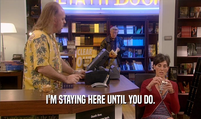I'M STAYING HERE UNTIL YOU DO.  
