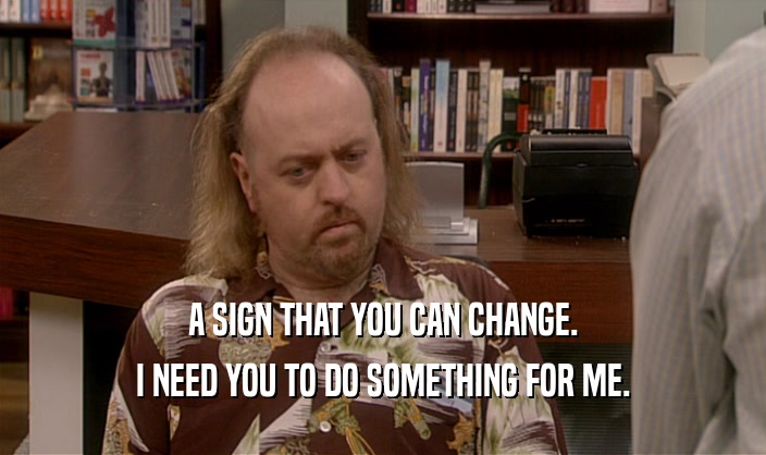 A SIGN THAT YOU CAN CHANGE. I NEED YOU TO DO SOMETHING FOR ME. 