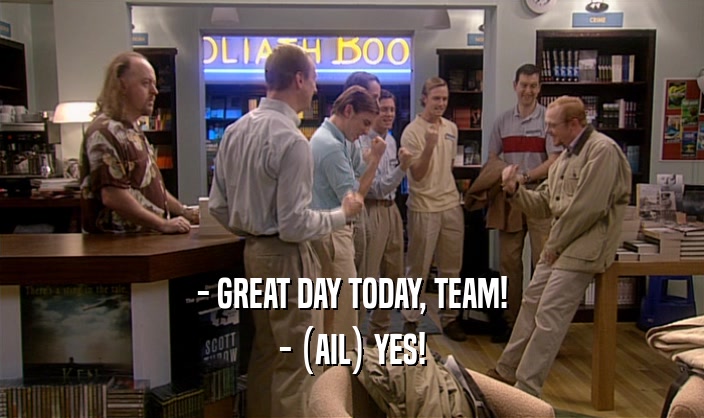 - GREAT DAY TODAY, TEAM! - (AIL) YES! 