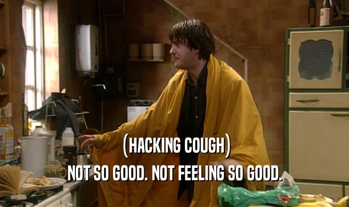 (HACKING COUGH)
 NOT SO GOOD. NOT FEELING SO GOOD.
 