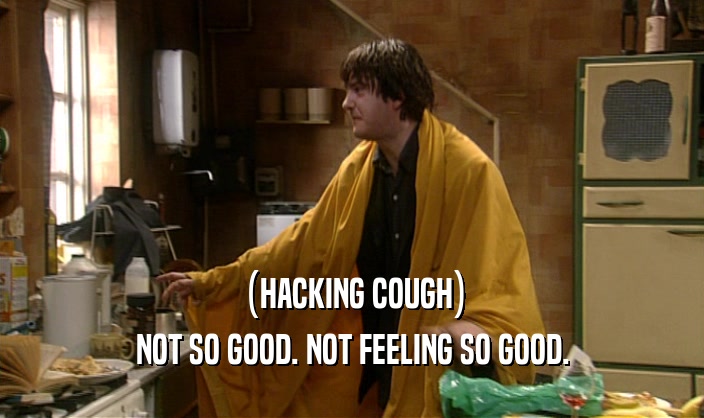 (HACKING COUGH) NOT SO GOOD. NOT FEELING SO GOOD. 