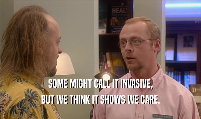 SOME MIGHT CALL IT INVASIVE, BUT WE THINK IT SHOWS WE CARE. 