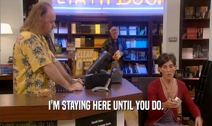 I'M STAYING HERE UNTIL YOU DO.  
