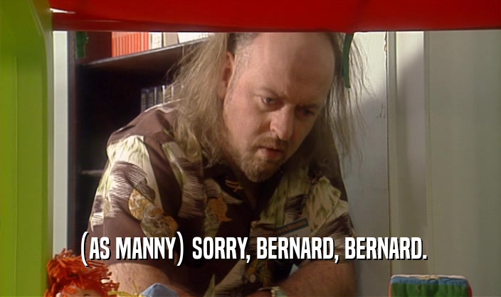 (AS MANNY) SORRY, BERNARD, BERNARD.
  