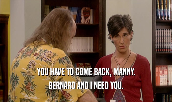 YOU HAVE TO COME BACK, MANNY. BERNARD AND I NEED YOU. 