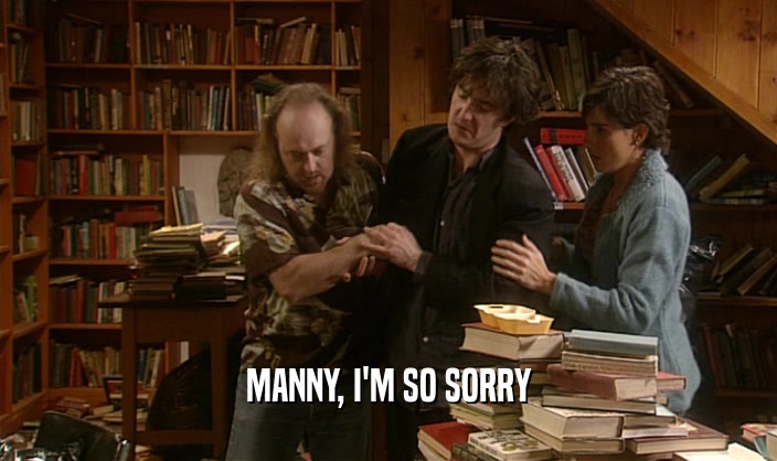 MANNY, I'M SO SORRY  