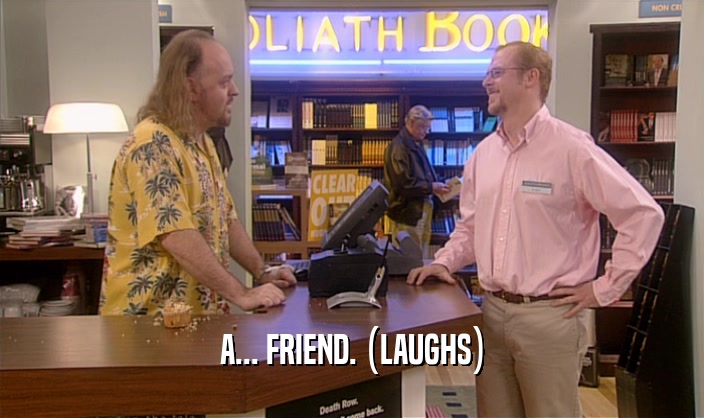 A... FRIEND. (LAUGHS)  