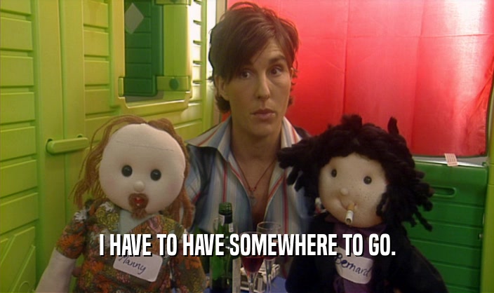 I HAVE TO HAVE SOMEWHERE TO GO.  