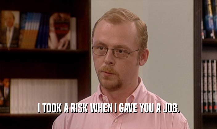 I TOOK A RISK WHEN I GAVE YOU A JOB.  