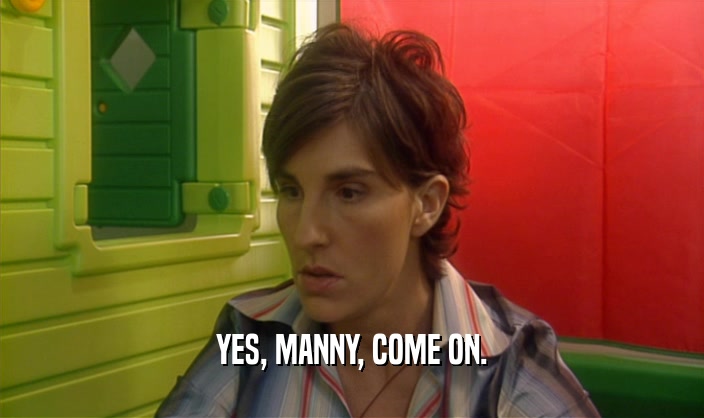 YES, MANNY, COME ON.
  