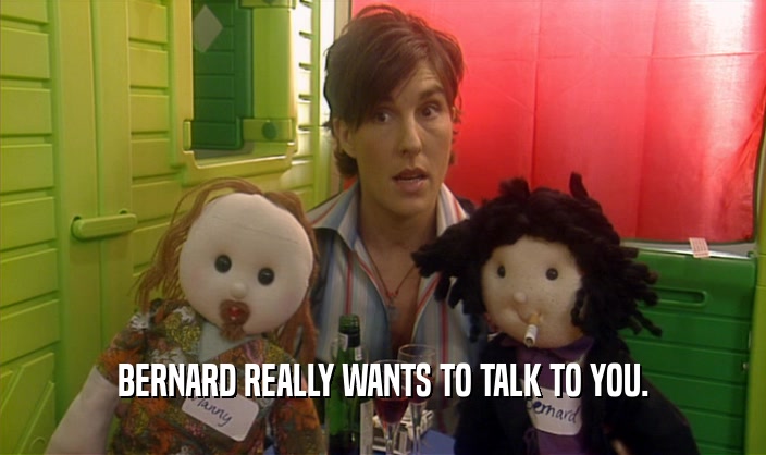 BERNARD REALLY WANTS TO TALK TO YOU.
  