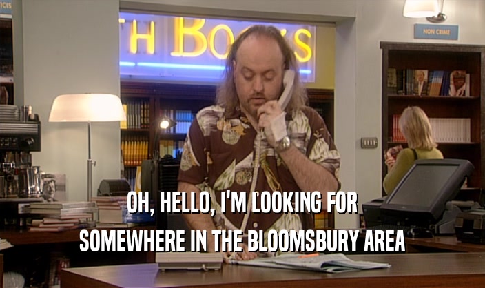 OH, HELLO, I'M LOOKING FOR
 SOMEWHERE IN THE BLOOMSBURY AREA
 