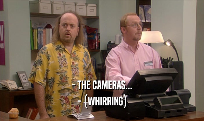 - THE CAMERAS... - (WHIRRING) 