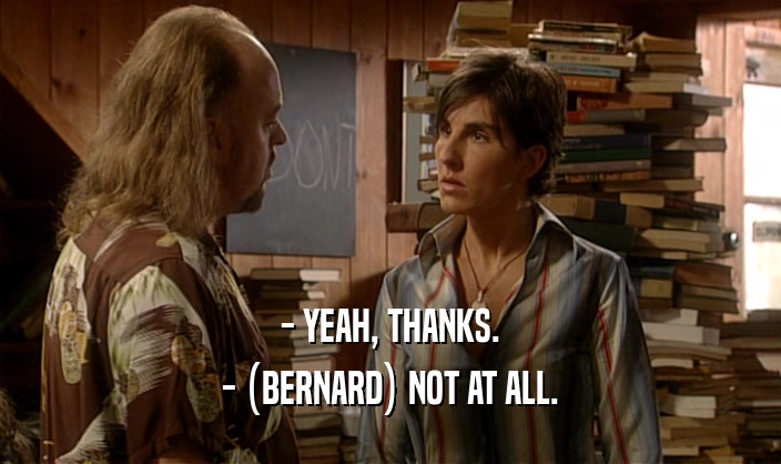 - YEAH, THANKS. - (BERNARD) NOT AT ALL. 