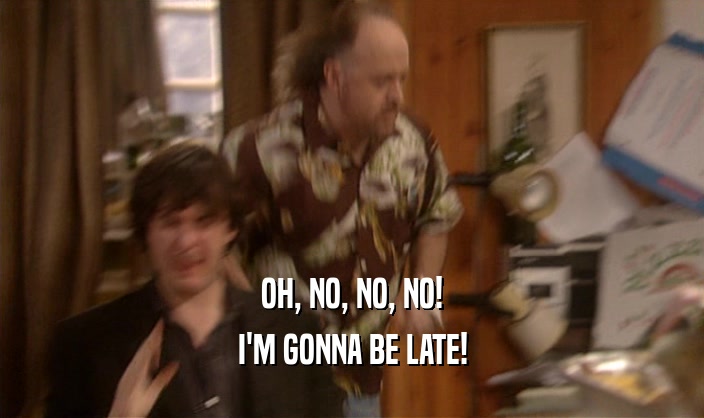 OH, NO, NO, NO! I'M GONNA BE LATE! 