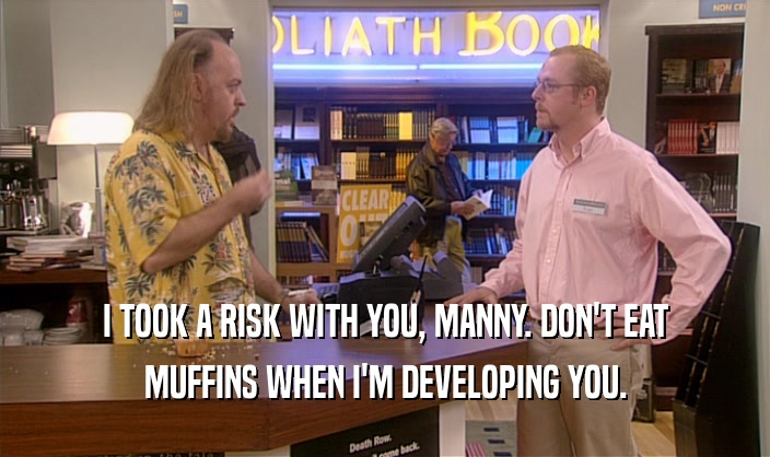 I TOOK A RISK WITH YOU, MANNY. DON'T EAT MUFFINS WHEN I'M DEVELOPING YOU. 