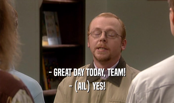 - GREAT DAY TODAY, TEAM! - (AIL) YES! 