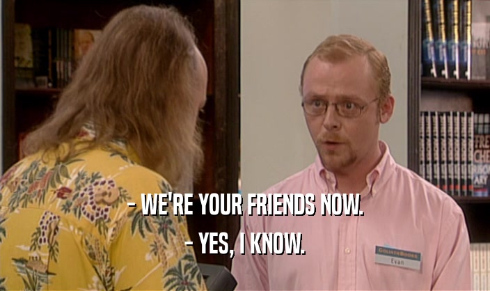 - WE'RE YOUR FRIENDS NOW. - YES, I KNOW. 