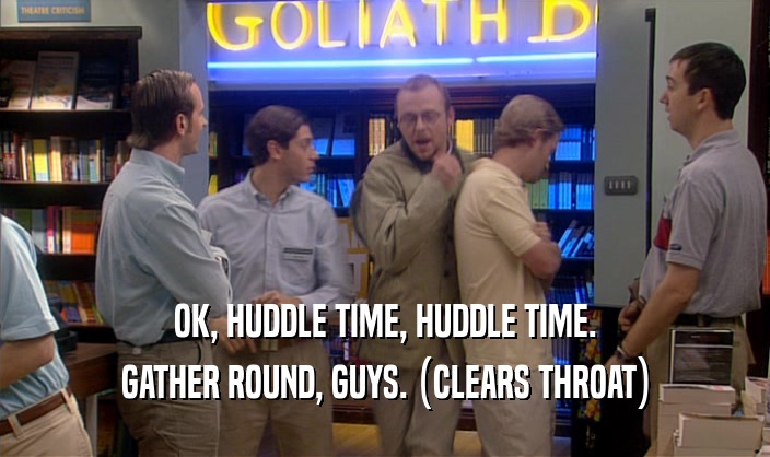 OK, HUDDLE TIME, HUDDLE TIME. GATHER ROUND, GUYS. (CLEARS THROAT) 